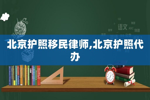 北京護照移民律師,北京護照代辦
