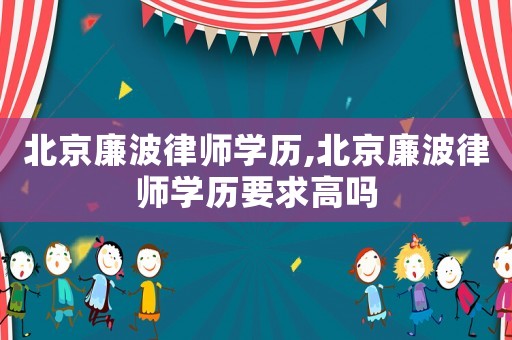 北京廉波律師學(xué)歷,北京廉波律師學(xué)歷要求高嗎