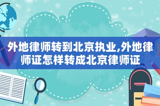 外地律師轉(zhuǎn)到北京執(zhí)業(yè),外地律師證怎樣轉(zhuǎn)成北京律師證
