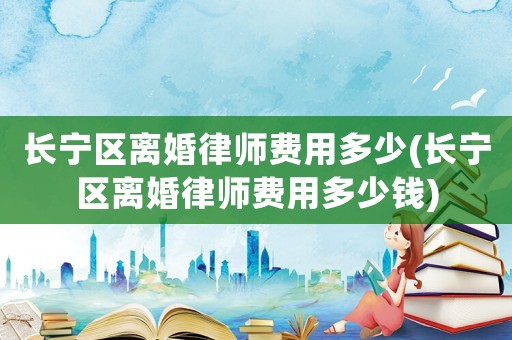 長寧區(qū)離婚律師費用多少(長寧區(qū)離婚律師費用多少錢)