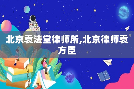 北京袁法堂律師所,北京律師袁方臣