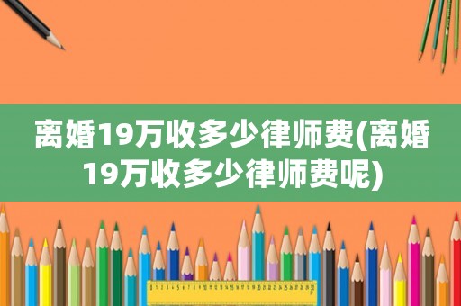 離婚19萬(wàn)收多少律師費(fèi)(離婚19萬(wàn)收多少律師費(fèi)呢)