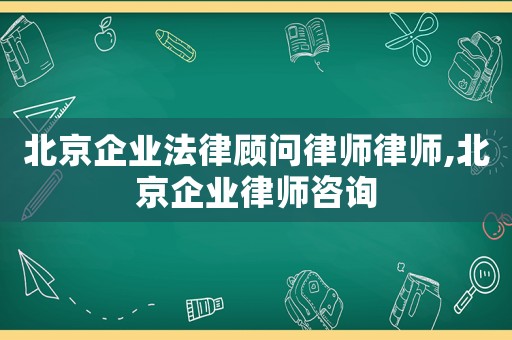 北京企業(yè)法律顧問律師律師,北京企業(yè)律師咨詢
