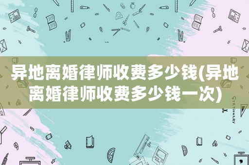 異地離婚律師收費(fèi)多少錢(qián)(異地離婚律師收費(fèi)多少錢(qián)一次)