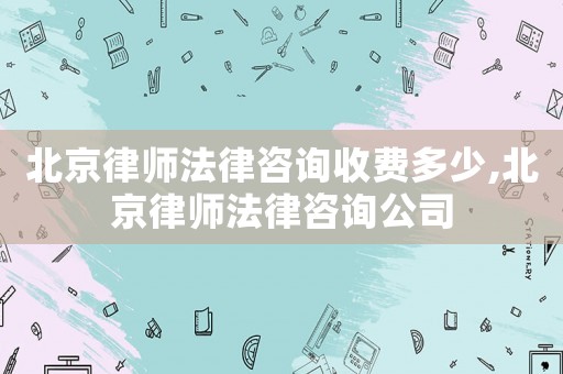 北京律師法律咨詢收費(fèi)多少,北京律師法律咨詢公司