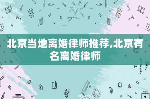 北京當(dāng)?shù)仉x婚律師推薦,北京有名離婚律師