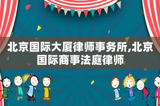 北京國際大廈律師事務(wù)所,北京國際商事法庭律師