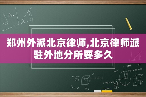 鄭州外派北京律師,北京律師派駐外地分所要多久