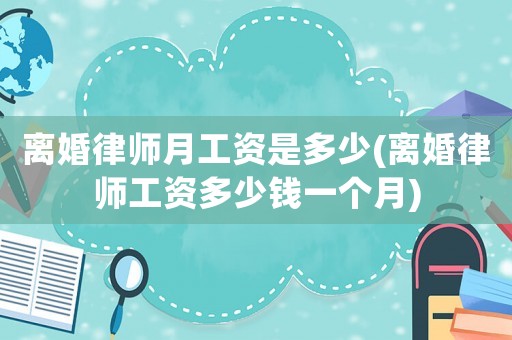 離婚律師月工資是多少(離婚律師工資多少錢一個月)
