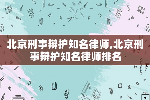 北京刑事辯護(hù)知名律師,北京刑事辯護(hù)知名律師排名