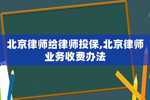 北京律師給律師投保,北京律師業(yè)務收費辦法