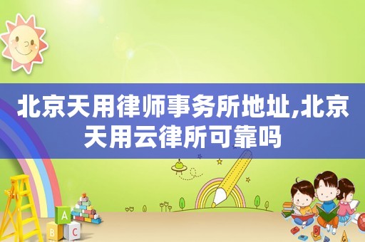 北京天用律師事務(wù)所地址,北京天用云律所可靠嗎