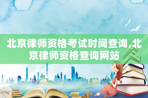 北京律師資格考試時(shí)間查詢,北京律師資格查詢網(wǎng)站