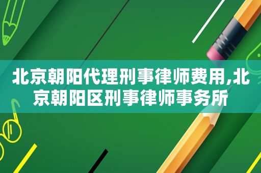 北京朝陽代理刑事律師費(fèi)用,北京朝陽區(qū)刑事律師事務(wù)所
