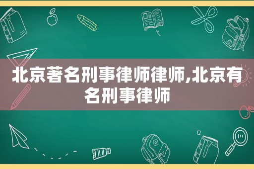 北京著名刑事律師律師,北京有名刑事律師