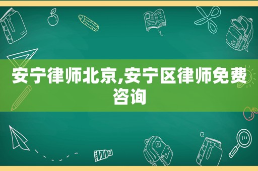 安寧律師北京,安寧區(qū)律師免費(fèi)咨詢