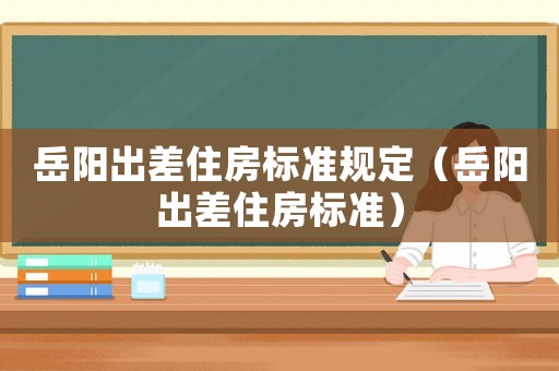 岳陽出差住房標準規(guī)定（岳陽出差住房標準）