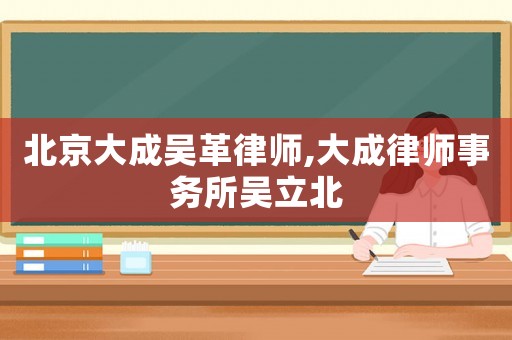 北京大成吳革律師,大成律師事務(wù)所吳立北