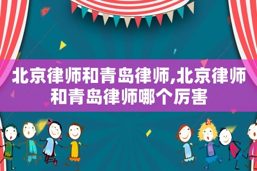 北京律師和青島律師,北京律師和青島律師哪個(gè)厲害