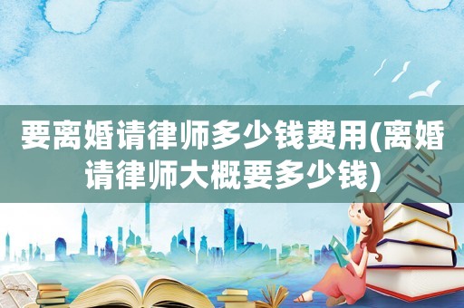 要離婚請(qǐng)律師多少錢費(fèi)用(離婚請(qǐng)律師大概要多少錢)