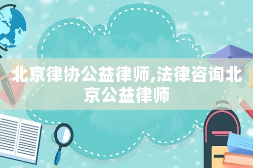 北京律協(xié)公益律師,法律咨詢北京公益律師