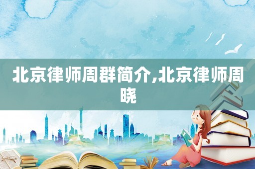 北京律師周群簡介,北京律師周曉