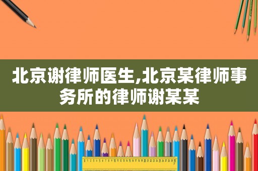 北京謝律師醫(yī)生,北京某律師事務所的律師謝某某