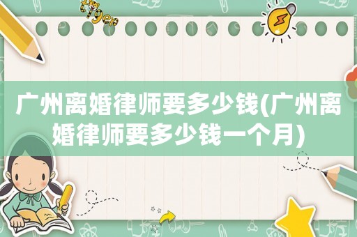 廣州離婚律師要多少錢(廣州離婚律師要多少錢一個月)