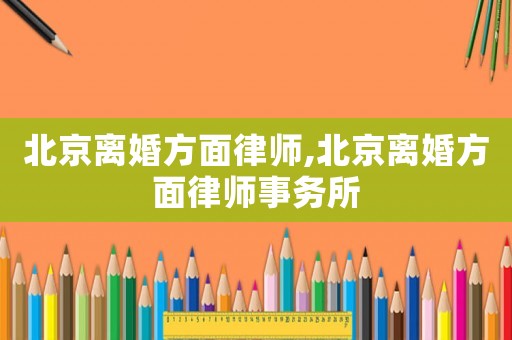 北京離婚方面律師,北京離婚方面律師事務(wù)所