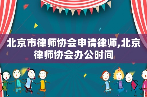 北京市律師協(xié)會申請律師,北京律師協(xié)會辦公時間