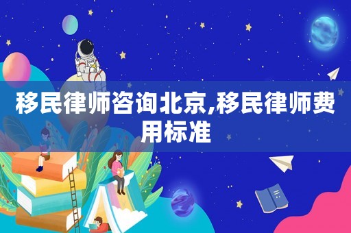 移民律師咨詢北京,移民律師費(fèi)用標(biāo)準(zhǔn)