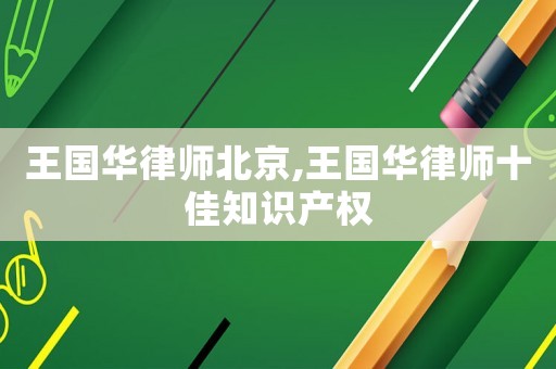 王國華律師北京,王國華律師十佳知識(shí)產(chǎn)權(quán)