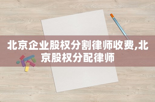 北京企業(yè)股權(quán)分割律師收費(fèi),北京股權(quán)分配律師