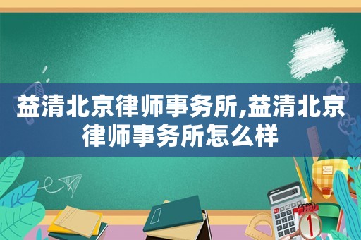 益清北京律師事務(wù)所,益清北京律師事務(wù)所怎么樣