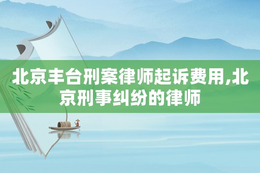 北京豐臺(tái)刑案律師起訴費(fèi)用,北京刑事糾紛的律師