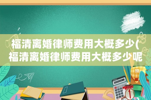 福清離婚律師費用大概多少(福清離婚律師費用大概多少呢)