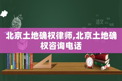 北京土地確權(quán)律師,北京土地確權(quán)咨詢電話