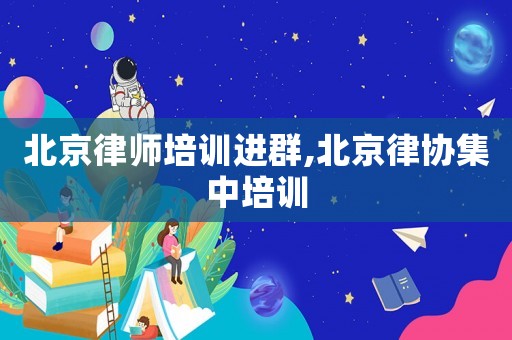 北京律師培訓(xùn)進群,北京律協(xié)集中培訓(xùn)
