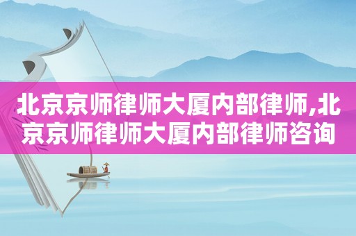 北京京師律師大廈內(nèi)部律師,北京京師律師大廈內(nèi)部律師咨詢電話