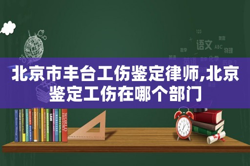 北京市豐臺(tái)工傷鑒定律師,北京鑒定工傷在哪個(gè)部門(mén)
