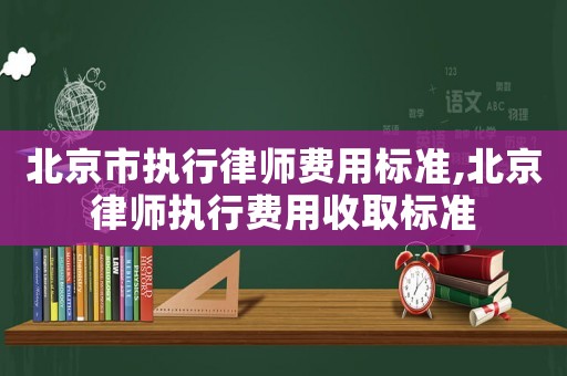 北京市執(zhí)行律師費用標準,北京律師執(zhí)行費用收取標準