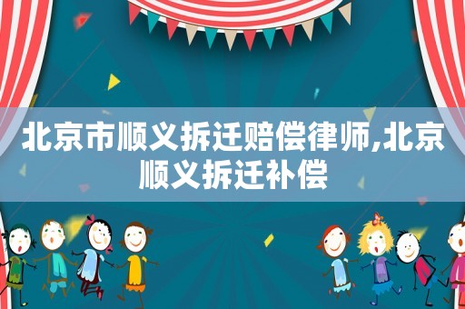 北京市順義拆遷賠償律師,北京順義拆遷補償