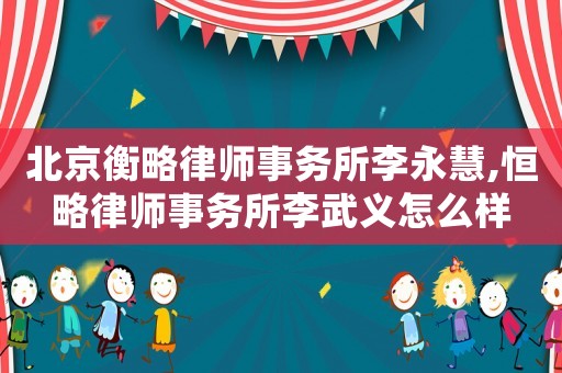 北京衡略律師事務(wù)所李永慧,恒略律師事務(wù)所李武義怎么樣