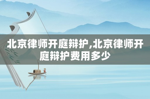 北京律師開庭辯護(hù),北京律師開庭辯護(hù)費(fèi)用多少