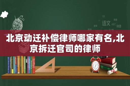 北京動(dòng)遷補(bǔ)償律師哪家有名,北京拆遷官司的律師