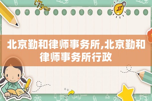 北京勤和律師事務(wù)所,北京勤和律師事務(wù)所行政