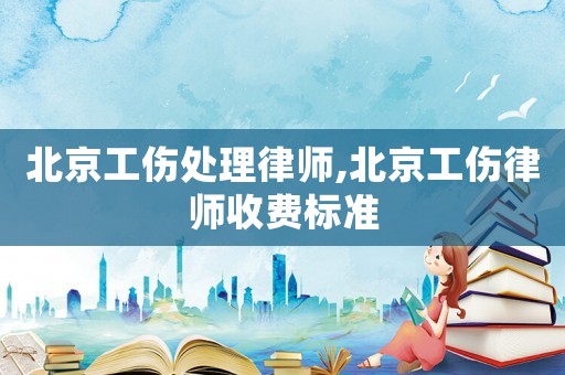 北京工傷處理律師,北京工傷律師收費(fèi)標(biāo)準(zhǔn)