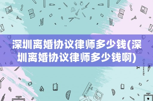 深圳離婚協(xié)議律師多少錢(qián)(深圳離婚協(xié)議律師多少錢(qián)啊)