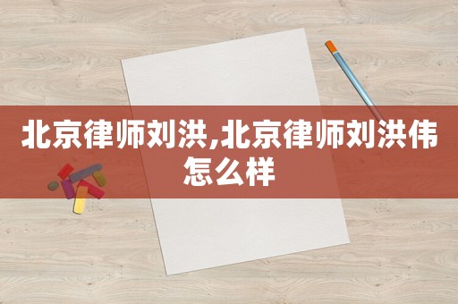 北京律師劉洪,北京律師劉洪偉怎么樣