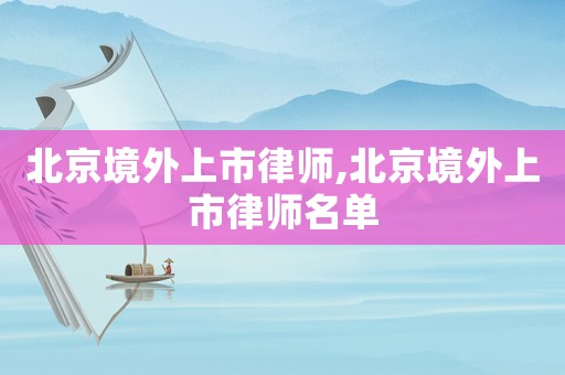 北京境外上市律師,北京境外上市律師名單
